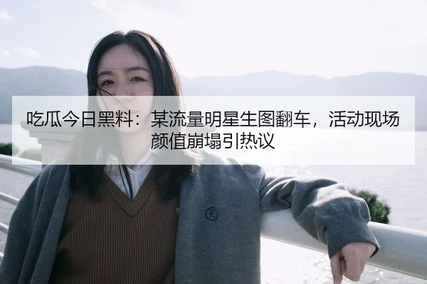 吃瓜今日黑料：某流量明星生图翻车，活动现场颜值崩塌引热议