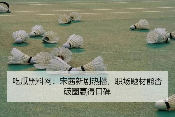 吃瓜黑料网：宋茜新剧热播，职场题材能否破圈赢得口碑